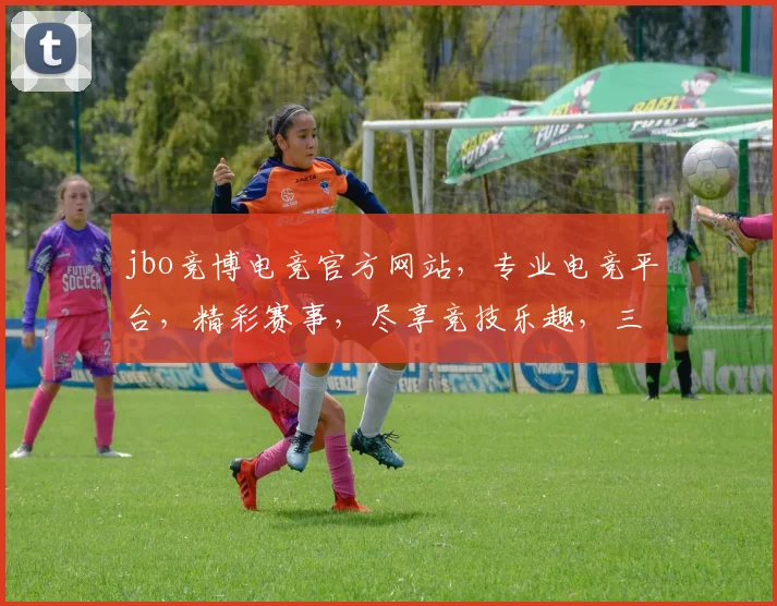jbo竞博电竞官方网站，专业电竞平台，精彩赛事，尽享竞技乐趣，三重福利等你来