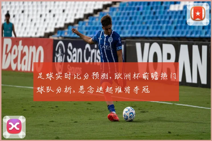 足球实时比分预测,欧洲杯前瞻热门球队分析,悬念迭起谁将夺冠