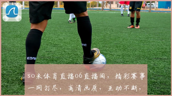 so米体育直播o6直播间，精彩赛事一网打尽，高清画质，互动不断，不容错过，尽享体育盛宴