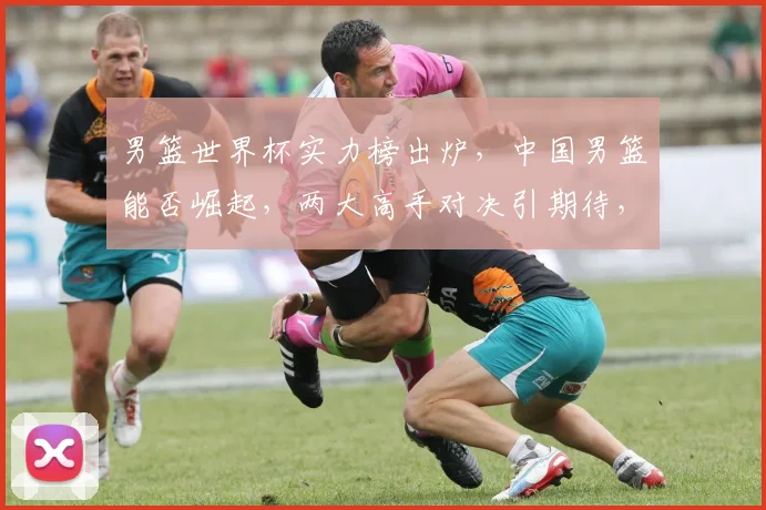 男篮世界杯实力榜出炉，中国男篮能否崛起，两大高手对决引期待，实力差距如何