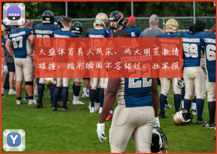 久盛体育真人风采，两大明星激情碰撞，精彩瞬间不容错过，独家报道深度解析