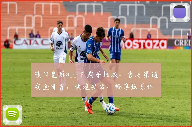 澳门皇冠app下载手机版，官方渠道安全可靠，快速安装，畅享娱乐体验，不容错过