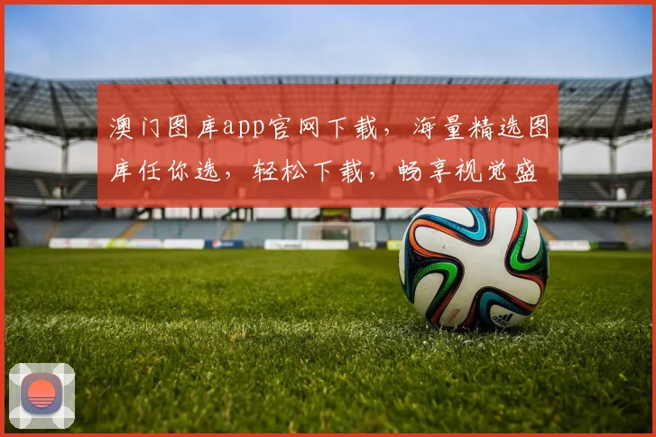 澳门图库app官网下载，海量精选图库任你选，轻松下载，畅享视觉盛宴，不容错过