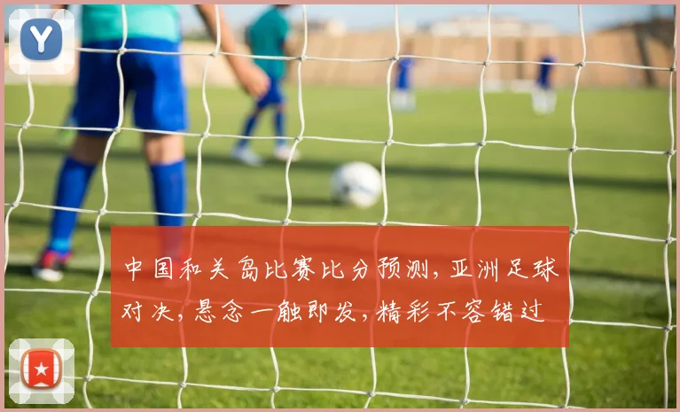 中国和关岛比赛比分预测,亚洲足球对决,悬念一触即发,精彩不容错过,赛事前瞻一瞥。