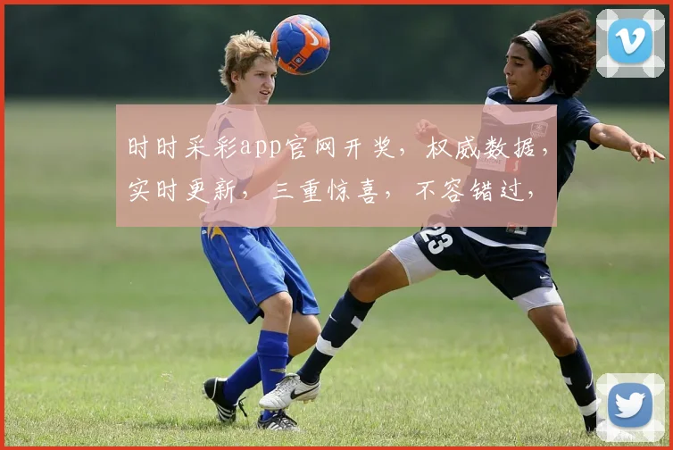 时时采彩app官网开奖，权威数据，实时更新，三重惊喜，不容错过，立即查看
