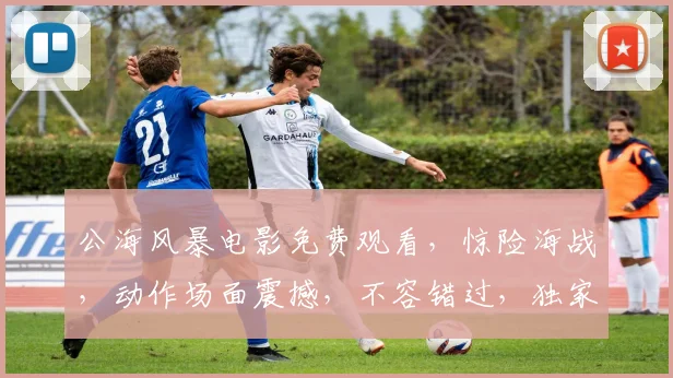 公海风暴电影免费观看，惊险海战，动作场面震撼，不容错过，独家资源，限时抢看，错过等一年