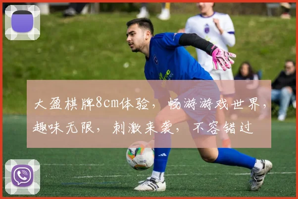 大盈棋牌8cm体验，畅游游戏世界，趣味无限，刺激来袭，不容错过