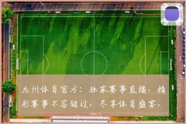 九州体育官方：独家赛事直播，精彩赛事不容错过，尽享体育盛宴，激情四溢