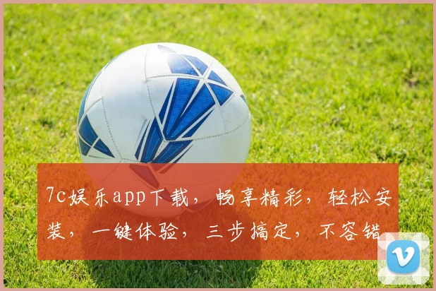 7c娱乐app下载，畅享精彩，轻松安装，一键体验，三步搞定，不容错过