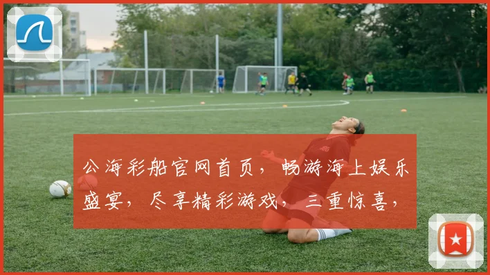 公海彩船官网首页，畅游海上娱乐盛宴，尽享精彩游戏，三重惊喜，等你来体验，一网打尽